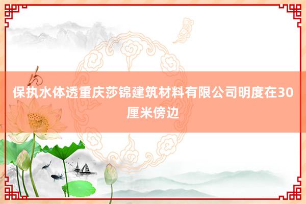 保执水体透重庆莎锦建筑材料有限公司明度在30厘米傍边