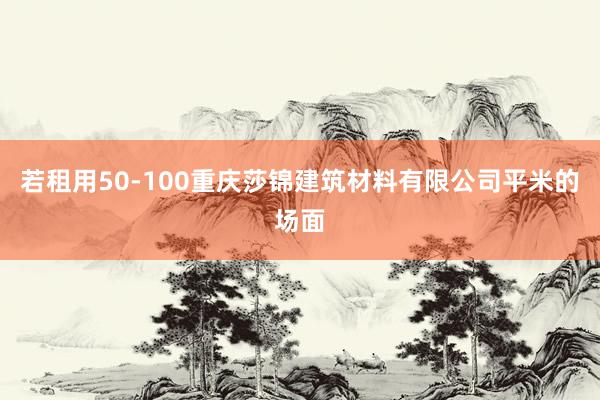 若租用50-100重庆莎锦建筑材料有限公司平米的场面