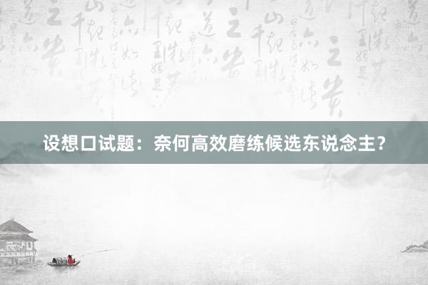 设想口试题：奈何高效磨练候选东说念主？