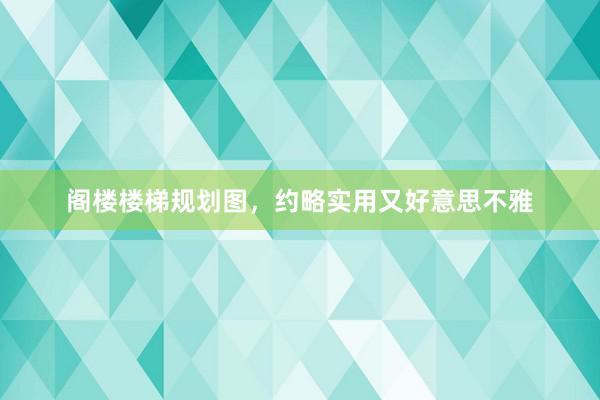 阁楼楼梯规划图，约略实用又好意思不雅