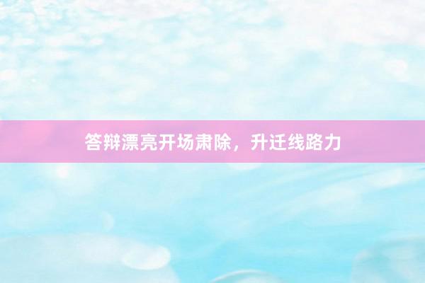 答辩漂亮开场肃除,升迁线路力