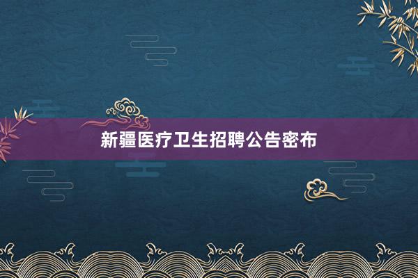 新疆医疗卫生招聘公告密布