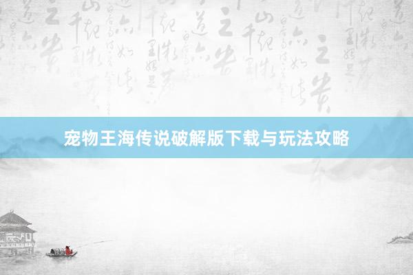 宠物王海传说破解版下载与玩法攻略