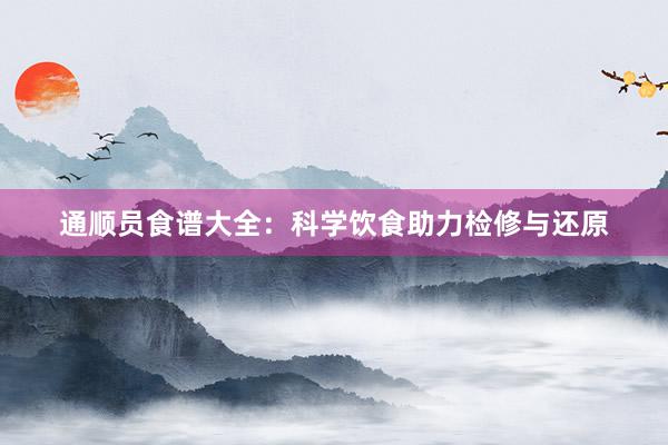 通顺员食谱大全：科学饮食助力检修与还原